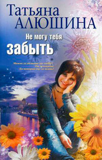 Не могу тебя забыть - Татьяна Алюшина