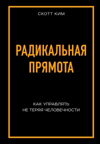 Радикальная прямота. Как управлять не теряя человечности - Ким Скотт