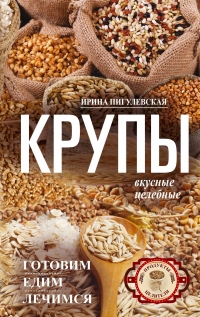 Крупы вкусные, целебные. Готовим, едим, лечимся - Ирина Пигулевская