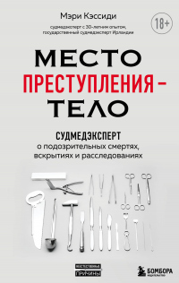 Место преступления – тело. Судмедэксперт о подозрительных смертях, вскрытиях и расследованиях - Мэри Кэссиди