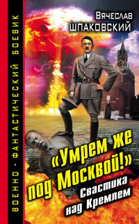 «Умрем же под Москвой!» Свастика над Кремлем - Вячеслав Шпаковский