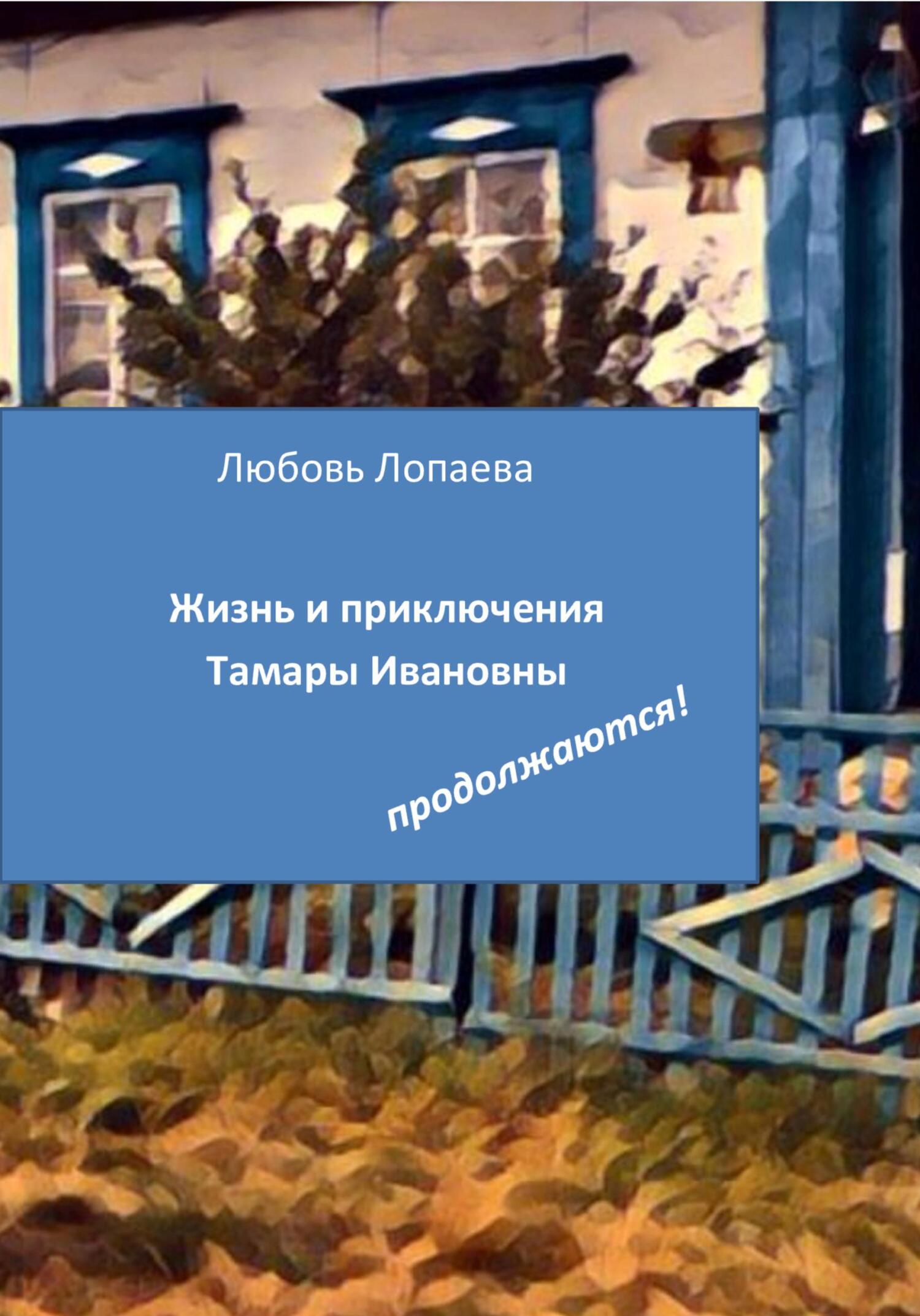 Жизнь и приключения Тамары Ивановны продолжаются! - Любовь Игоревна Лопаева