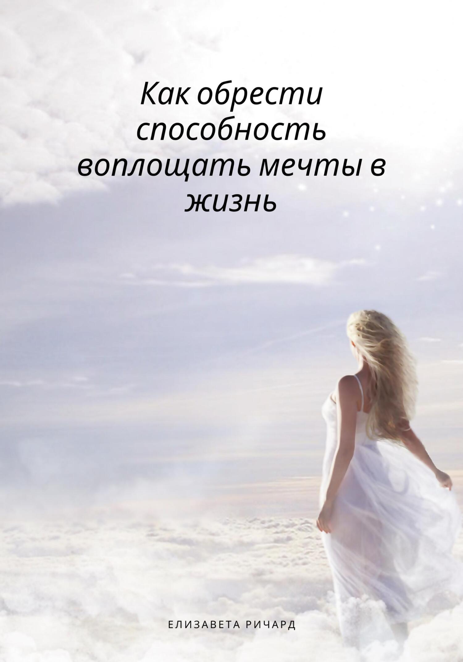 Как обрести способность воплощать мечты в жизнь - Елизавета Ричард