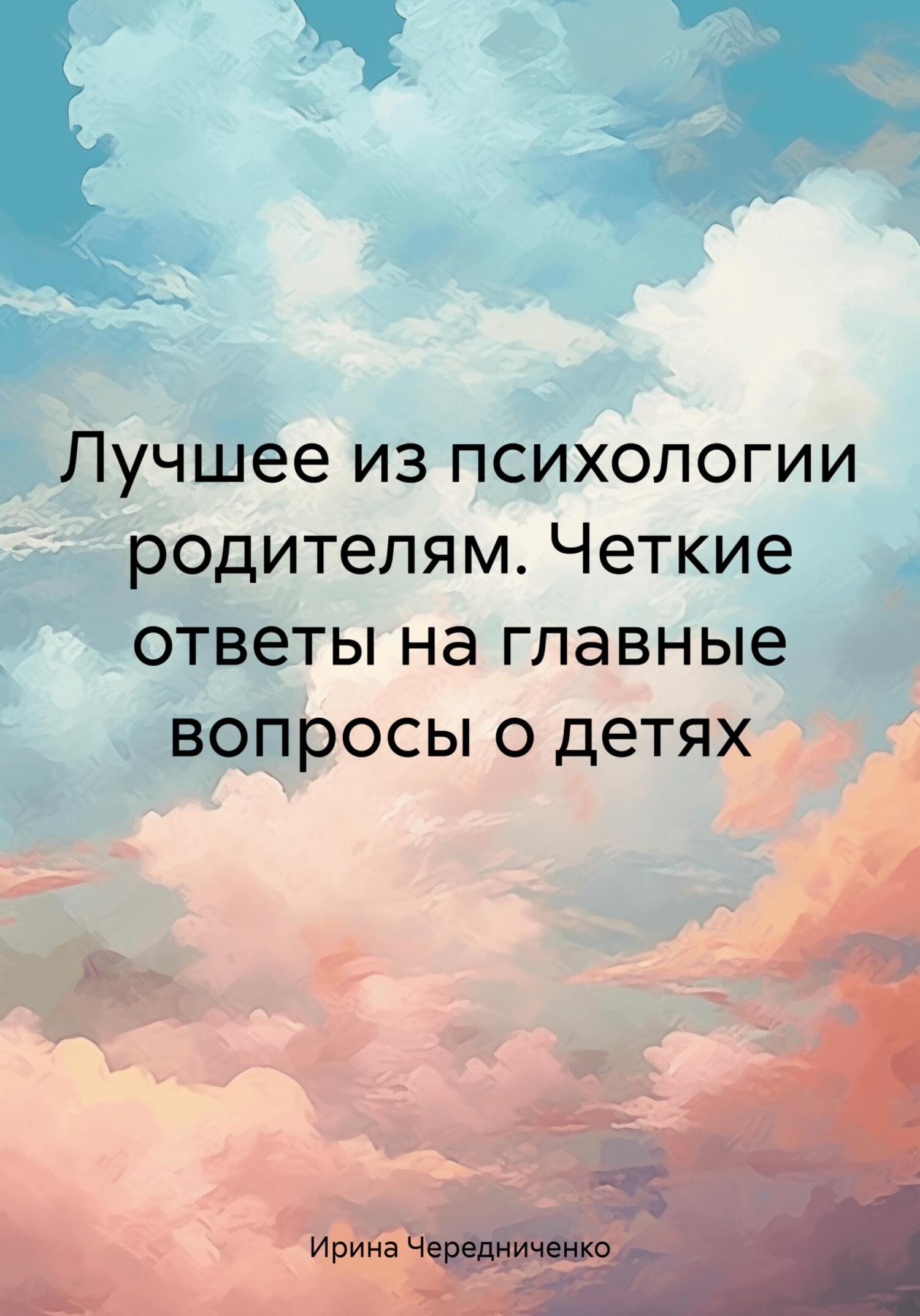 Лучшее из психологии родителям. Четкие ответы на главные вопросы о детях - Ирина Чередниченко