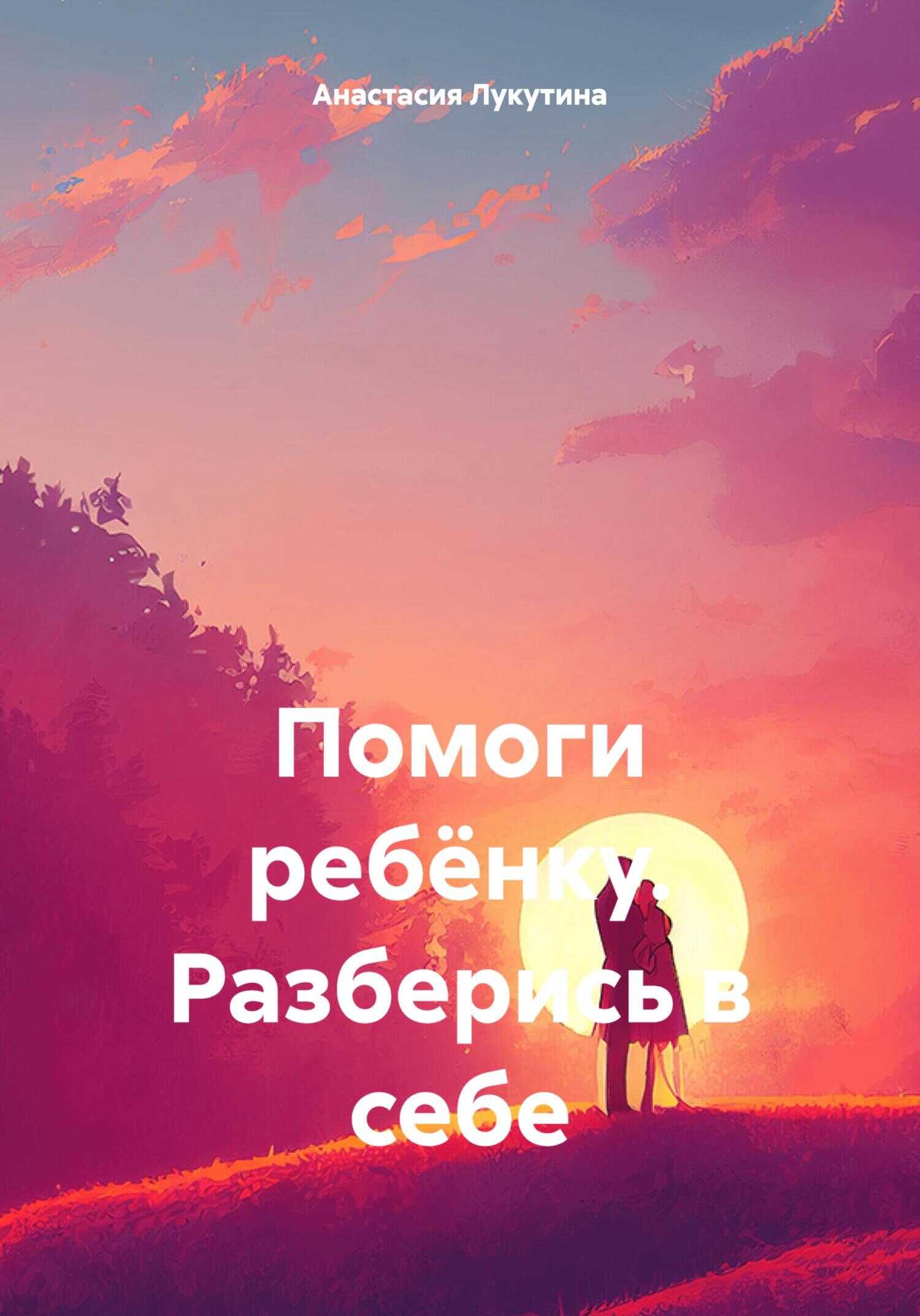 Помоги ребёнку. Разберись в себе - Анастасия Игоревна Лукутина