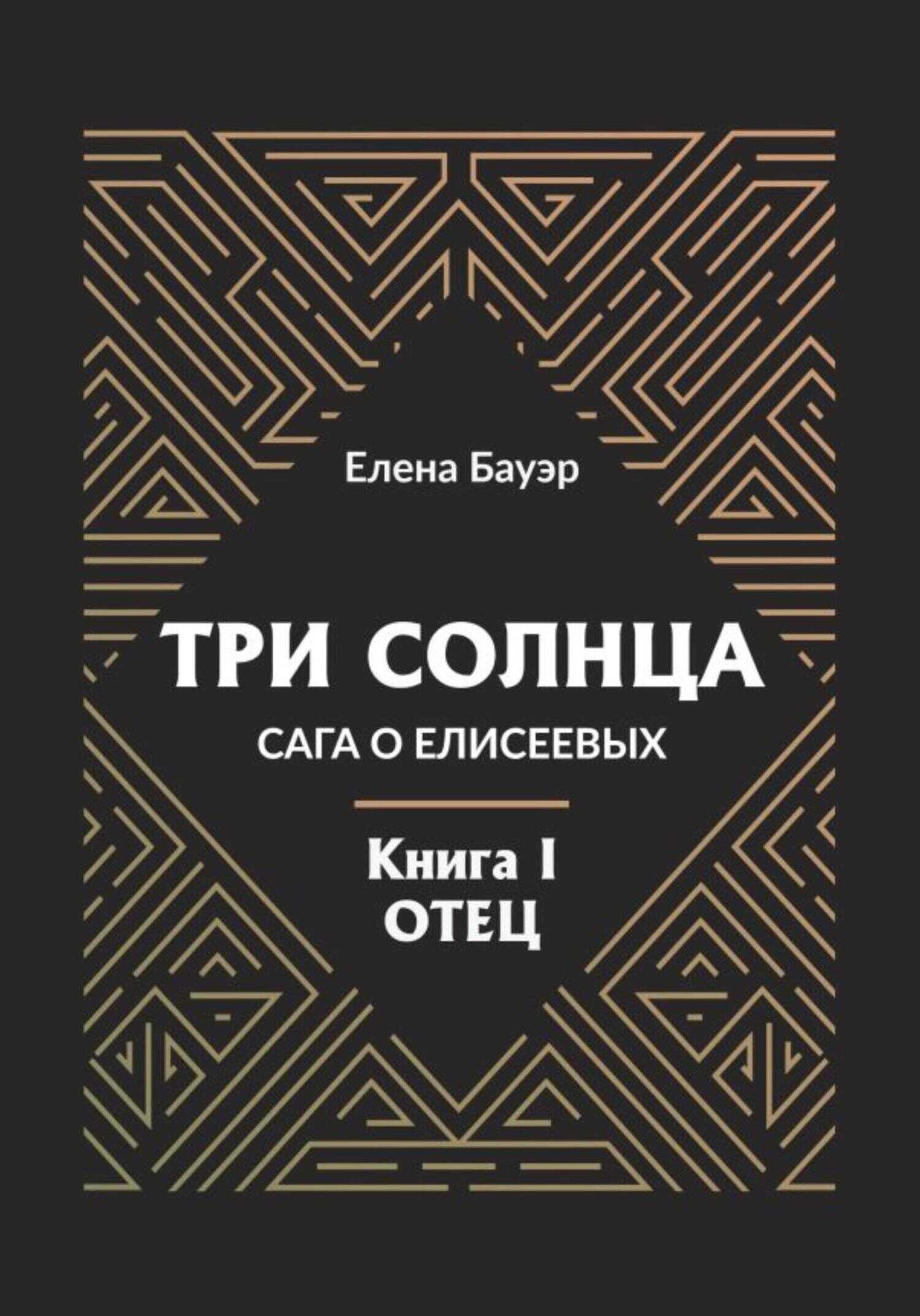 Три солнца. Сага о Елисеевых. Книга I. Отец - Елена Бауэр