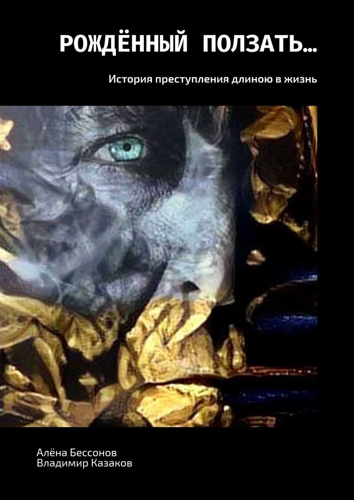 Рождённый ползать… История преступления длиною в жизнь - Алена Бессонова