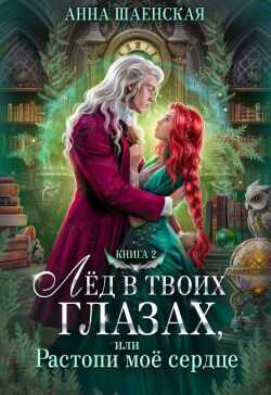Лёд в твоих глазах, или Растопи моё сердце - Анна Шаенская