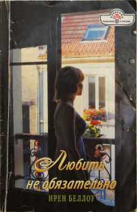 Любить не обязательно - Ирен Беллоу