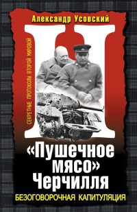 «Пушечное мясо» Черчилля. Безоговорочная капитуляция - Александр Усовский