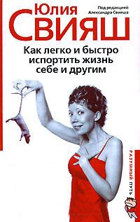 Как легко и быстро испортить жизнь себе и другим - Юлия Свияш