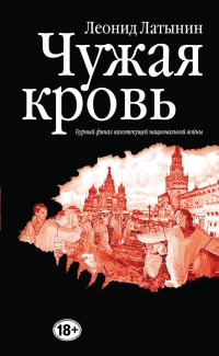 Чужая кровь. Бурный финал вялотекущей национальной войны - Леонид Латынин