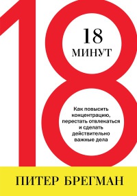 18 минут. Как повысить концентрацию, перестать отвлекаться и сделать действительно важные дела - Питер Брегман