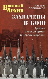 Захвачены в бою. Трофеи русской армии в Первой мировой - Алексей Олейников