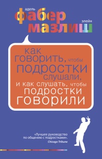 Как говорить, чтобы подростки слушали, и как слушать, чтобы подростки говорили - Элейн Мазлиш