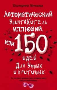 Автоматический уничтожитель иллюзий, или 150 идей для умных и критичных - Екатерина Минаева