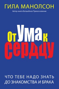 От ума к сердцу: что тебе надо знать до знакомства и брака - Гила Манолсон