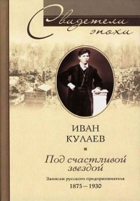 Под счастливой звездой. Записки русского предпринимателя 1875-1930 - Иван Кулаев