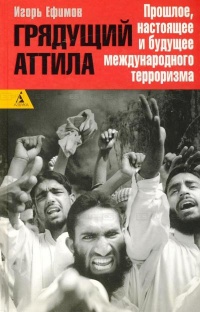 Грядущий Аттила. Прошлое, настоящее и будущее международного терроризма - Игорь Ефимов